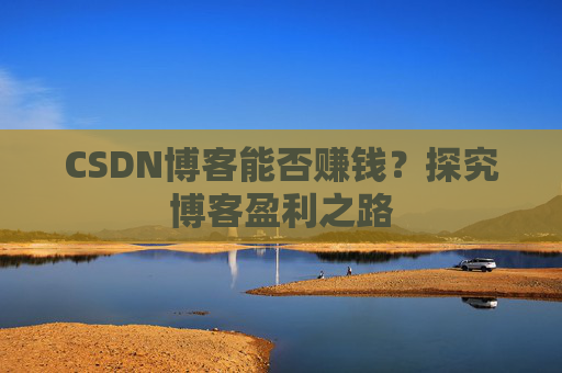 CSDN博客能否赚钱？探究博客盈利之路